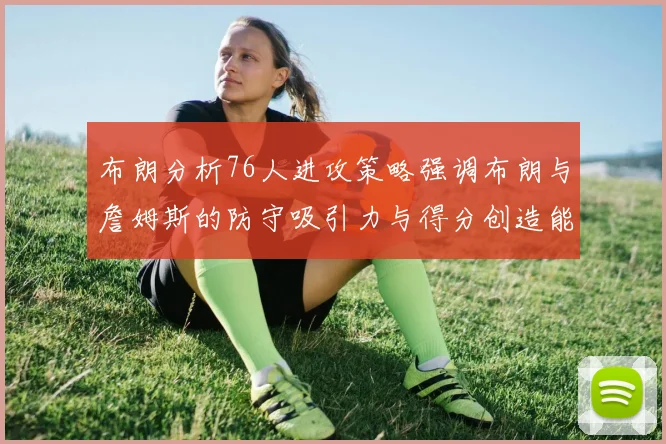 布朗分析76人进攻策略强调布朗与詹姆斯的防守吸引力与得分创造能力
